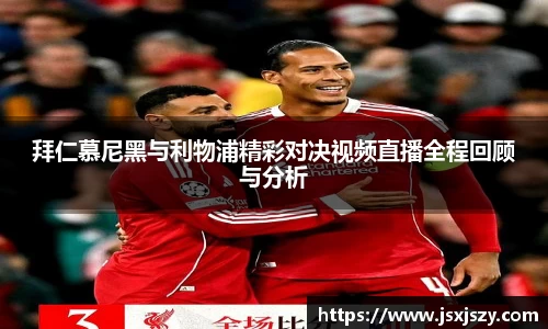 拜仁慕尼黑与利物浦精彩对决视频直播全程回顾与分析