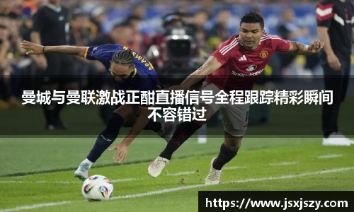 曼城与曼联激战正酣直播信号全程跟踪精彩瞬间不容错过