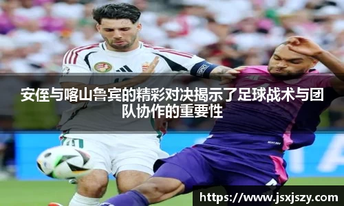 安侄与喀山鲁宾的精彩对决揭示了足球战术与团队协作的重要性