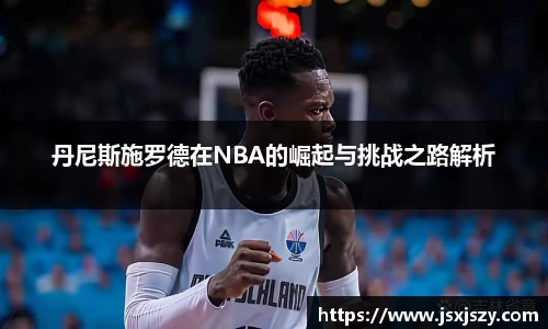 丹尼斯施罗德在NBA的崛起与挑战之路解析