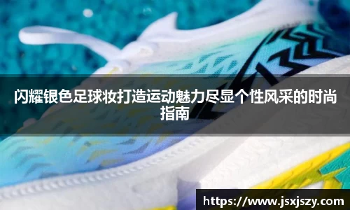 闪耀银色足球妆打造运动魅力尽显个性风采的时尚指南