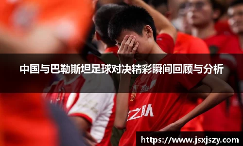 中国与巴勒斯坦足球对决精彩瞬间回顾与分析